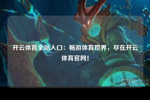 开云体育全站入口：畅游体育世界，尽在开云体育官网！