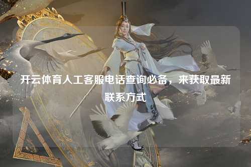 开云体育人工客服电话查询必备，来获取最新联系方式