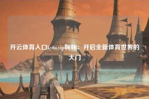 开云体育入口ky6a.vip鞠鞠：开启全新体育世界的大门