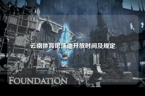 云南体育馆泳池开放时间及规定
