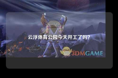 云浮体育公园今天开工了吗？
