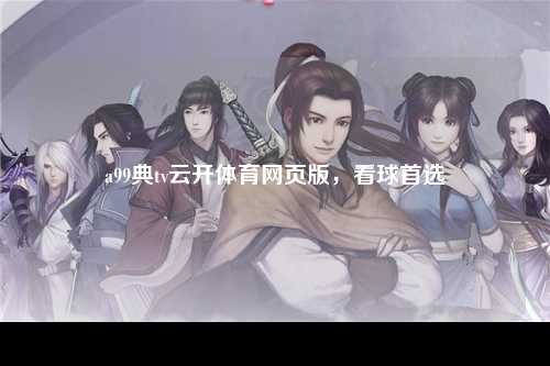 a99典tv云开体育网页版，看球首选