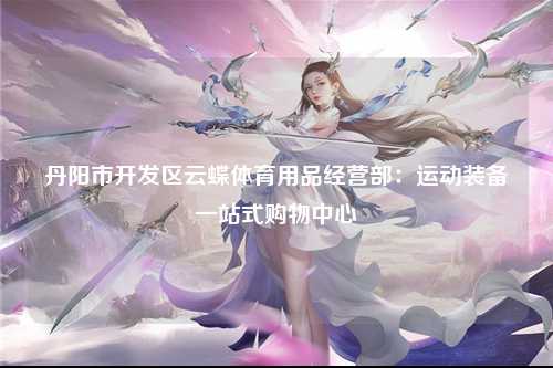 丹阳市开发区云蝶体育用品经营部：运动装备一站式购物中心