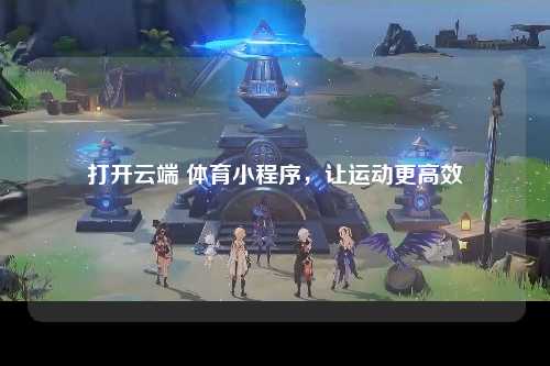 打开云端 体育小程序，让运动更高效