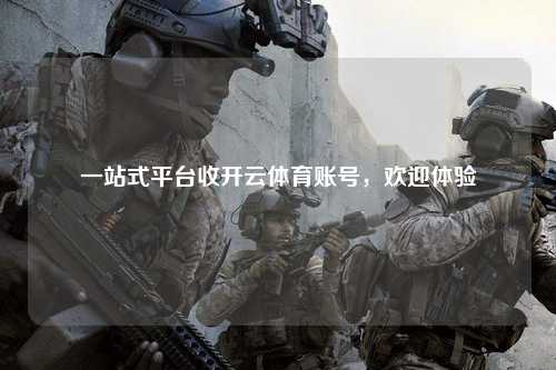 一站式平台收开云体育账号，欢迎体验