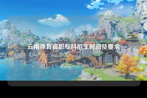 云南体育高职专科招生时间及要求