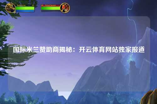 国际米兰赞助商揭秘：开云体育网站独家报道
