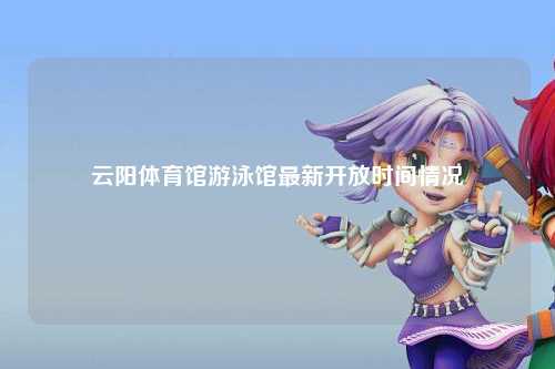 云阳体育馆游泳馆最新开放时间情况