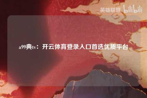 a99典tv：开云体育登录入口首选优质平台