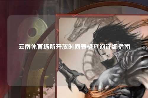 云南体育场所开放时间表格查询详细指南