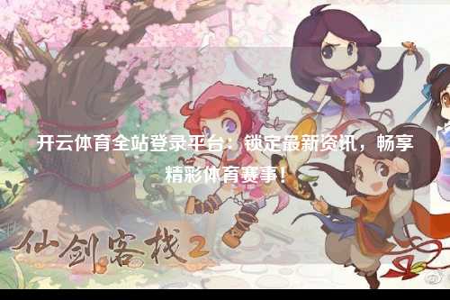 开云体育全站登录平台：锁定最新资讯，畅享精彩体育赛事！